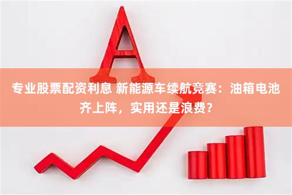 专业股票配资利息 新能源车续航竞赛：油箱电池齐上阵，实用还是浪费？