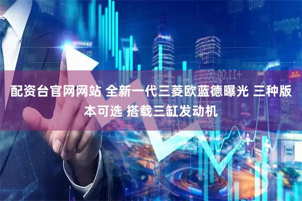 配资台官网网站 全新一代三菱欧蓝德曝光 三种版本可选 搭载三缸发动机