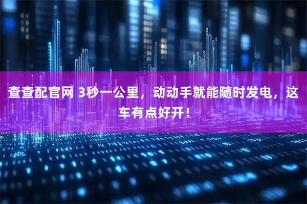 查查配官网 3秒一公里，动动手就能随时发电，这车有点好开！