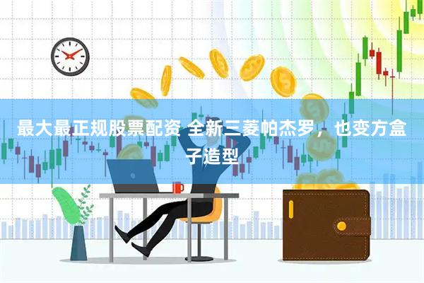最大最正规股票配资 全新三菱帕杰罗，也变方盒子造型
