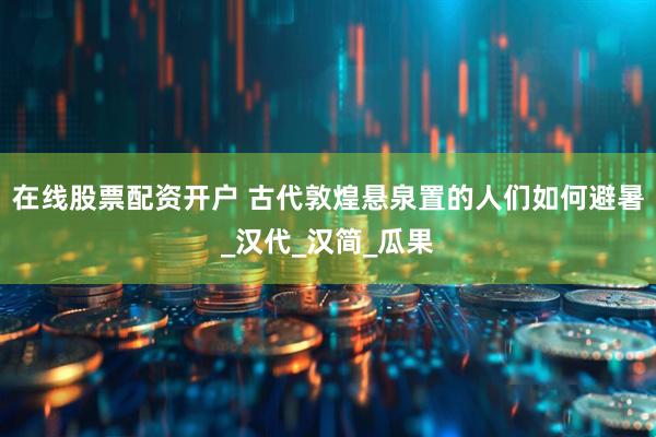 在线股票配资开户 古代敦煌悬泉置的人们如何避暑_汉代_汉简_瓜果