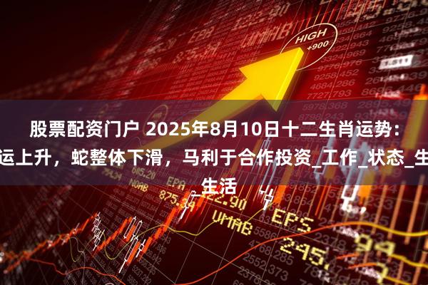 股票配资门户 2025年8月10日十二生肖运势：虎运上升，蛇整体下滑，马利于合作投资_工作_状态_生活