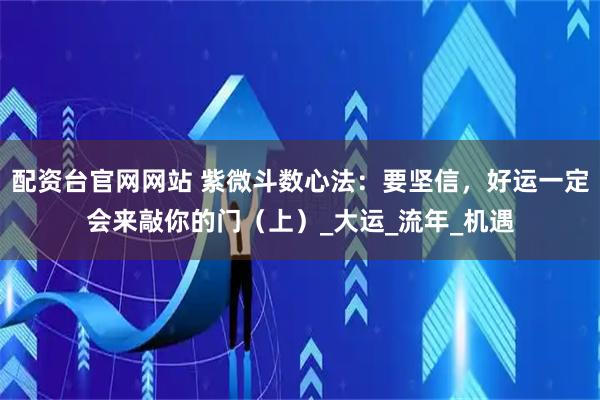 配资台官网网站 紫微斗数心法：要坚信，好运一定会来敲你的门（上）_大运_流年_机遇