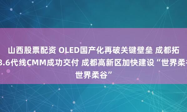 山西股票配资 OLED国产化再破关键壁垒 成都拓维8.6代线CMM成功交付 成都高新区加快建设“世界柔谷”