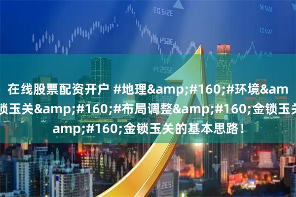 在线股票配资开户 #地理&#160;#环境&#160;#金锁玉关&#160;#布局调整&#160;金锁玉关的基本思路！