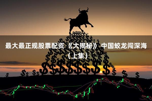 最大最正规股票配资 《大揭秘》 中国蛟龙闯深海（上集）