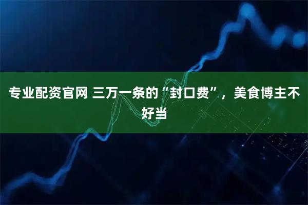 专业配资官网 三万一条的“封口费”，美食博主不好当