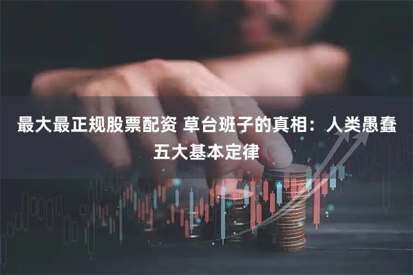 最大最正规股票配资 草台班子的真相：人类愚蠢五大基本定律