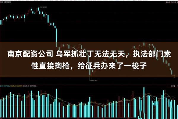 南京配资公司 乌军抓壮丁无法无天，执法部门索性直接掏枪，给征兵办来了一梭子